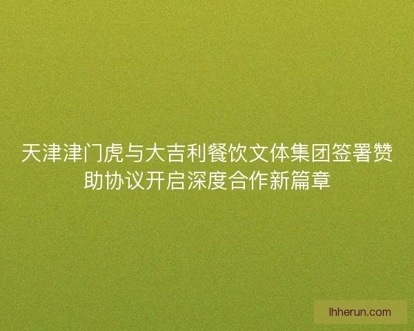 天津津门虎与大吉利餐饮文体集团签署赞助协议开启深度合作新篇章