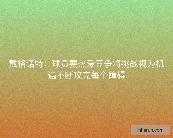 戴格诺特：球员要热爱竞争将挑战视为机遇不断攻克每个障碍