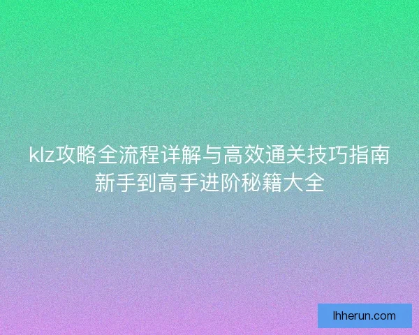 klz攻略全流程详解与高效通关技巧指南新手到高手进阶秘籍大全