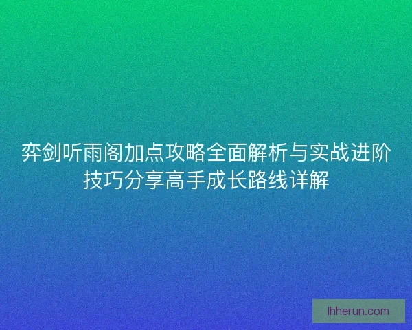 弈剑听雨阁加点攻略全面解析与实战进阶技巧分享高手成长路线详解